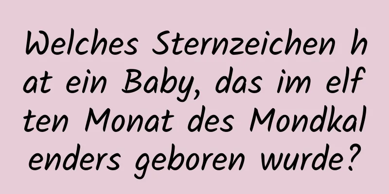 Welches Sternzeichen hat ein Baby, das im elften Monat des Mondkalenders geboren wurde?