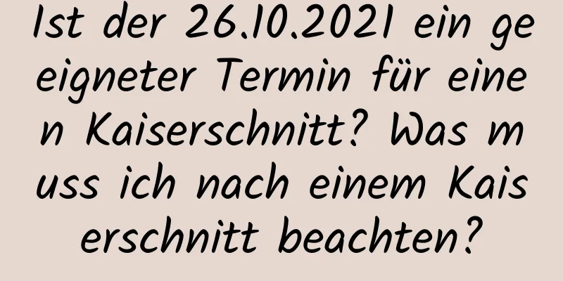 Ist der 26.10.2021 ein geeigneter Termin für einen Kaiserschnitt? Was muss ich nach einem Kaiserschnitt beachten?