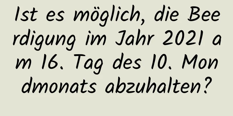 Ist es möglich, die Beerdigung im Jahr 2021 am 16. Tag des 10. Mondmonats abzuhalten?