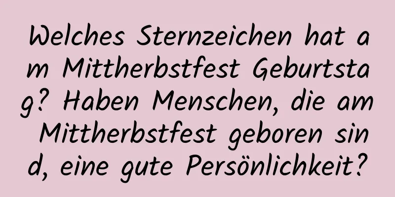 Welches Sternzeichen hat am Mittherbstfest Geburtstag? Haben Menschen, die am Mittherbstfest geboren sind, eine gute Persönlichkeit?