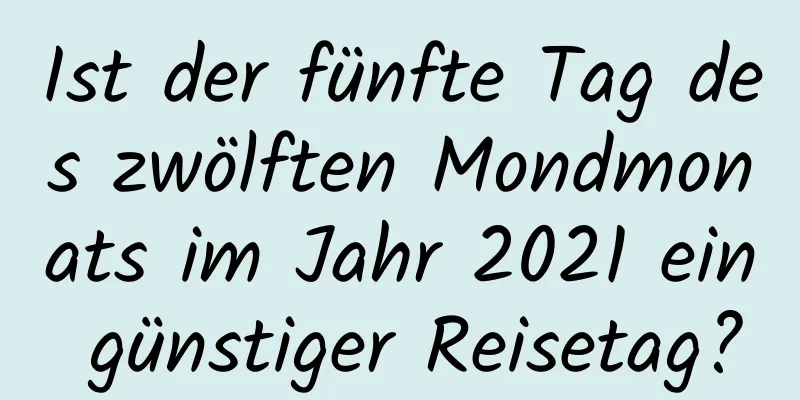 Ist der fünfte Tag des zwölften Mondmonats im Jahr 2021 ein günstiger Reisetag?