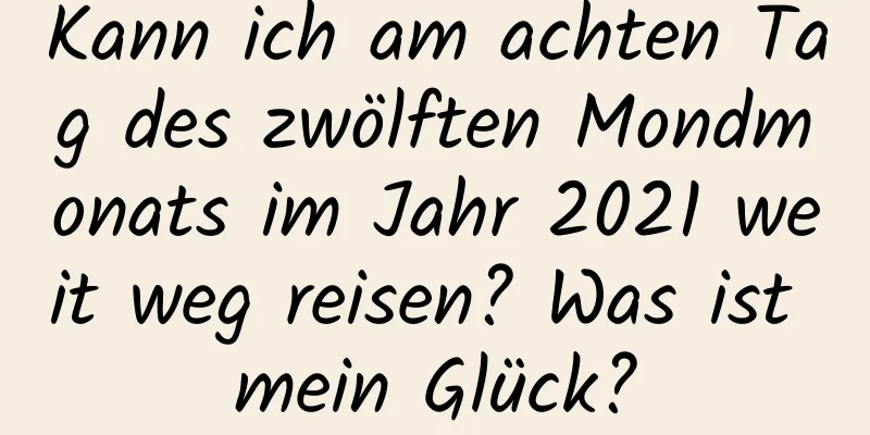 Kann ich am achten Tag des zwölften Mondmonats im Jahr 2021 weit weg reisen? Was ist mein Glück?