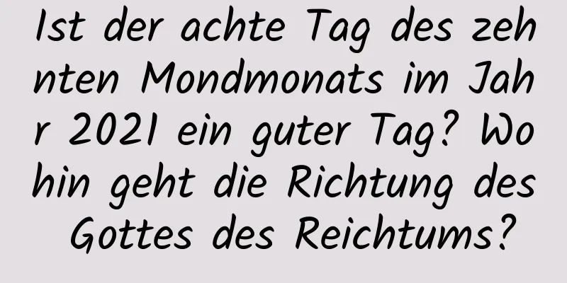 Ist der achte Tag des zehnten Mondmonats im Jahr 2021 ein guter Tag? Wohin geht die Richtung des Gottes des Reichtums?
