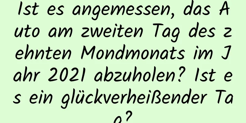 Ist es angemessen, das Auto am zweiten Tag des zehnten Mondmonats im Jahr 2021 abzuholen? Ist es ein glückverheißender Tag?
