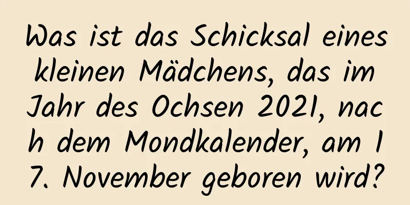 Was ist das Schicksal eines kleinen Mädchens, das im Jahr des Ochsen 2021, nach dem Mondkalender, am 17. November geboren wird?