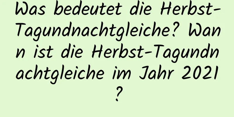 Was bedeutet die Herbst-Tagundnachtgleiche? Wann ist die Herbst-Tagundnachtgleiche im Jahr 2021?