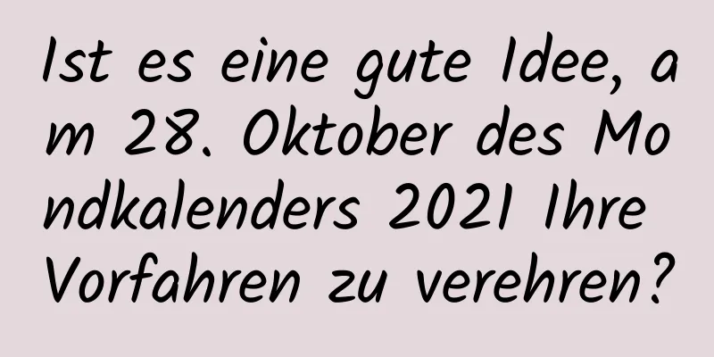 Ist es eine gute Idee, am 28. Oktober des Mondkalenders 2021 Ihre Vorfahren zu verehren?