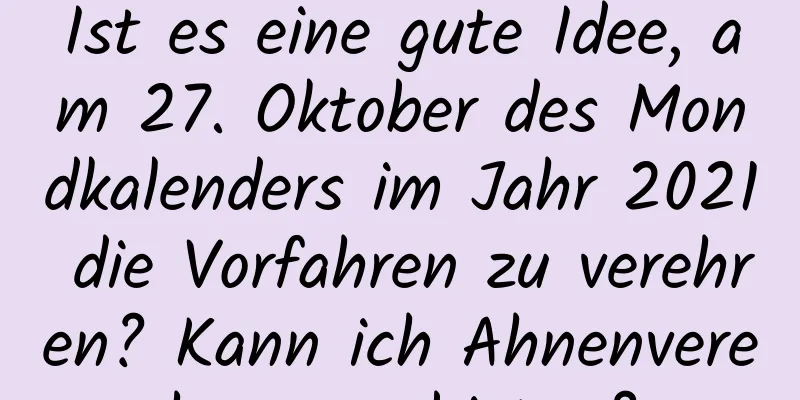 Ist es eine gute Idee, am 27. Oktober des Mondkalenders im Jahr 2021 die Vorfahren zu verehren? Kann ich Ahnenverehrung anbieten?