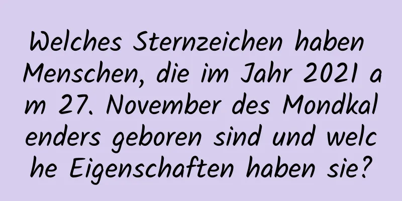 Welches Sternzeichen haben Menschen, die im Jahr 2021 am 27. November des Mondkalenders geboren sind und welche Eigenschaften haben sie?