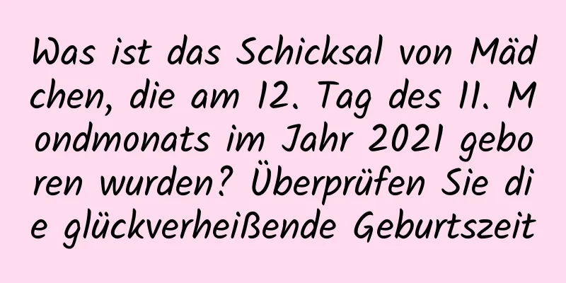 Was ist das Schicksal von Mädchen, die am 12. Tag des 11. Mondmonats im Jahr 2021 geboren wurden? Überprüfen Sie die glückverheißende Geburtszeit