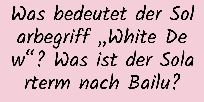Was bedeutet der Solarbegriff „White Dew“? Was ist der Solarterm nach Bailu?