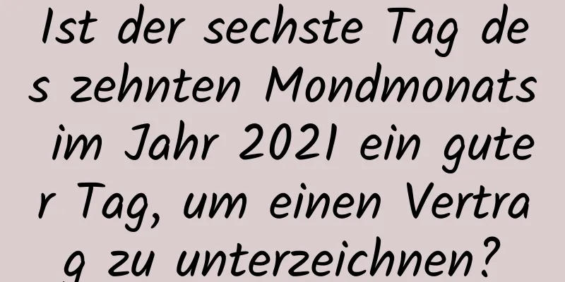 Ist der sechste Tag des zehnten Mondmonats im Jahr 2021 ein guter Tag, um einen Vertrag zu unterzeichnen?