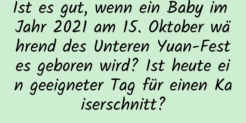 Ist es gut, wenn ein Baby im Jahr 2021 am 15. Oktober während des Unteren Yuan-Festes geboren wird? Ist heute ein geeigneter Tag für einen Kaiserschnitt?