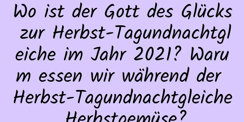 Wo ist der Gott des Glücks zur Herbst-Tagundnachtgleiche im Jahr 2021? Warum essen wir während der Herbst-Tagundnachtgleiche Herbstgemüse?