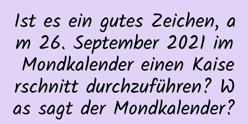 Ist es ein gutes Zeichen, am 26. September 2021 im Mondkalender einen Kaiserschnitt durchzuführen? Was sagt der Mondkalender?