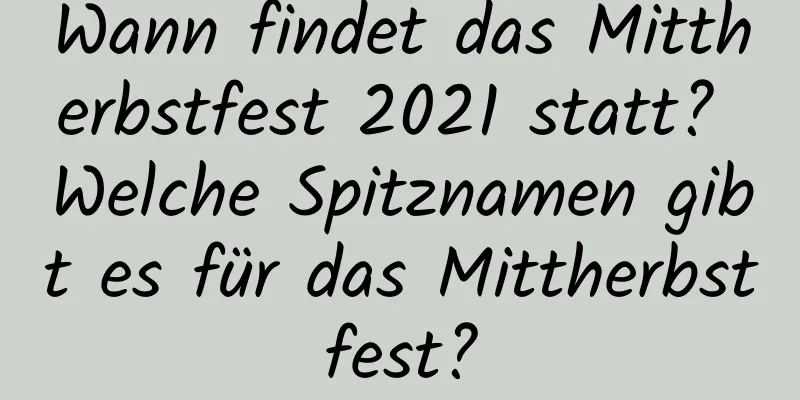 Wann findet das Mittherbstfest 2021 statt? Welche Spitznamen gibt es für das Mittherbstfest?