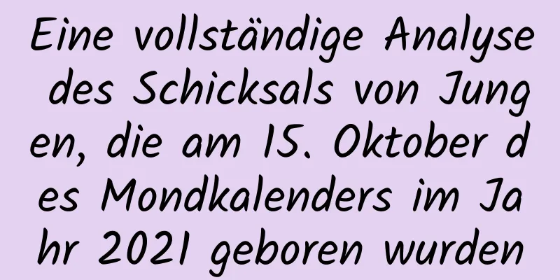 Eine vollständige Analyse des Schicksals von Jungen, die am 15. Oktober des Mondkalenders im Jahr 2021 geboren wurden