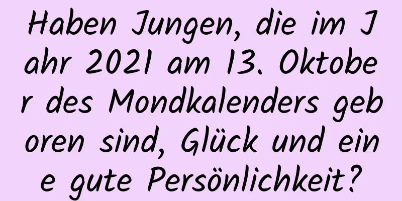 Haben Jungen, die im Jahr 2021 am 13. Oktober des Mondkalenders geboren sind, Glück und eine gute Persönlichkeit?