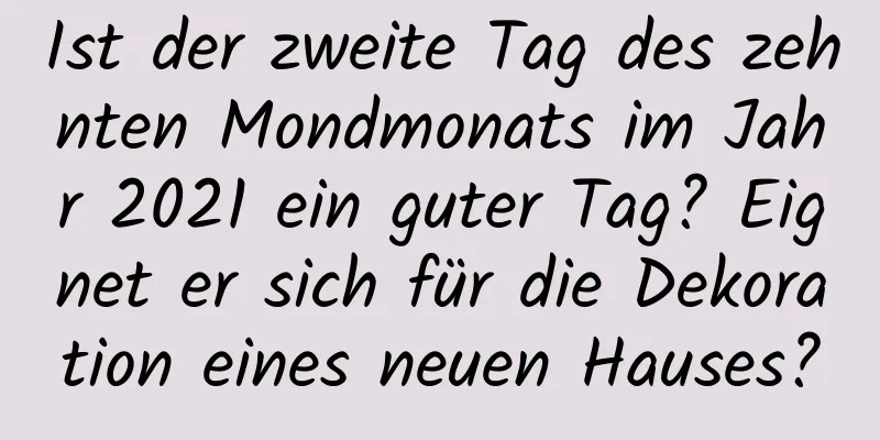 Ist der zweite Tag des zehnten Mondmonats im Jahr 2021 ein guter Tag? Eignet er sich für die Dekoration eines neuen Hauses?