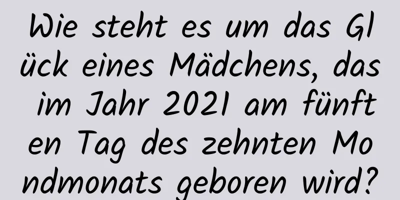 Wie steht es um das Glück eines Mädchens, das im Jahr 2021 am fünften Tag des zehnten Mondmonats geboren wird?