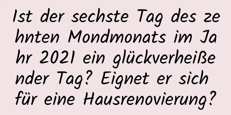 Ist der sechste Tag des zehnten Mondmonats im Jahr 2021 ein glückverheißender Tag? Eignet er sich für eine Hausrenovierung?