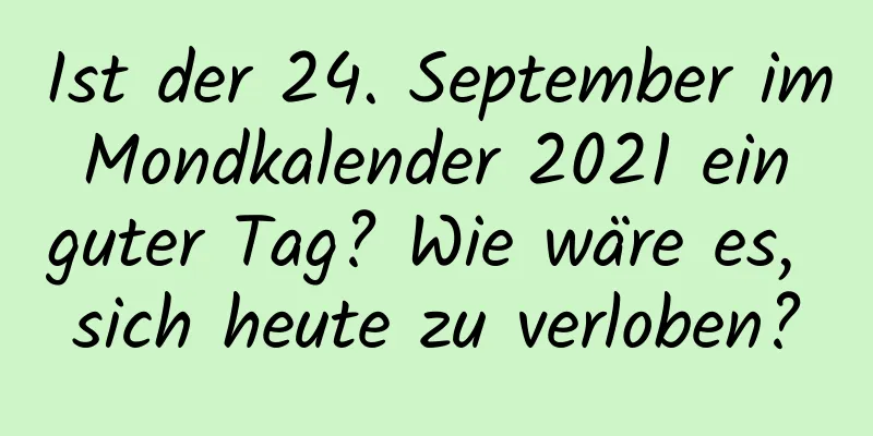 Ist der 24. September im Mondkalender 2021 ein guter Tag? Wie wäre es, sich heute zu verloben?