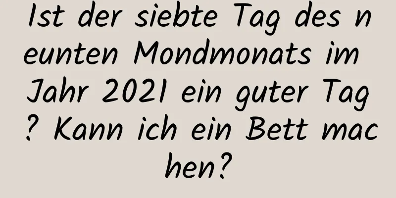 Ist der siebte Tag des neunten Mondmonats im Jahr 2021 ein guter Tag? Kann ich ein Bett machen?