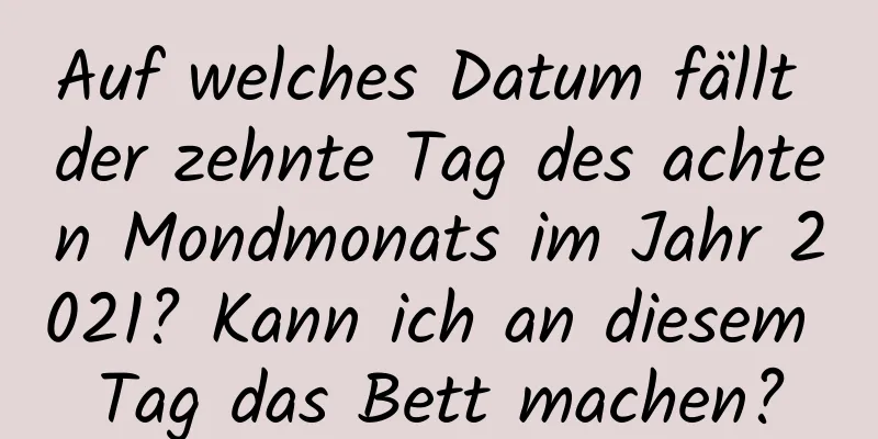 Auf welches Datum fällt der zehnte Tag des achten Mondmonats im Jahr 2021? Kann ich an diesem Tag das Bett machen?