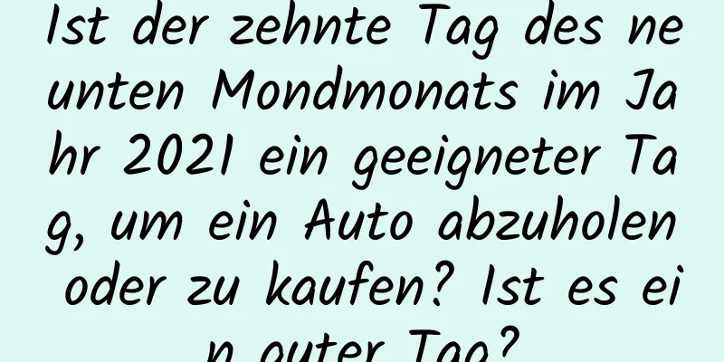 Ist der zehnte Tag des neunten Mondmonats im Jahr 2021 ein geeigneter Tag, um ein Auto abzuholen oder zu kaufen? Ist es ein guter Tag?