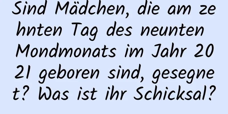 Sind Mädchen, die am zehnten Tag des neunten Mondmonats im Jahr 2021 geboren sind, gesegnet? Was ist ihr Schicksal?