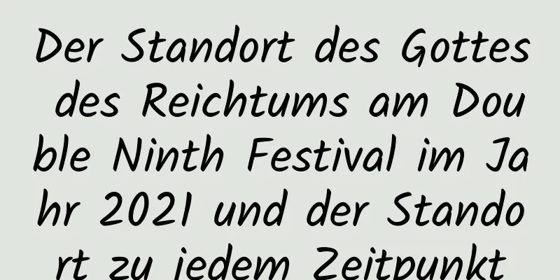 Der Standort des Gottes des Reichtums am Double Ninth Festival im Jahr 2021 und der Standort zu jedem Zeitpunkt