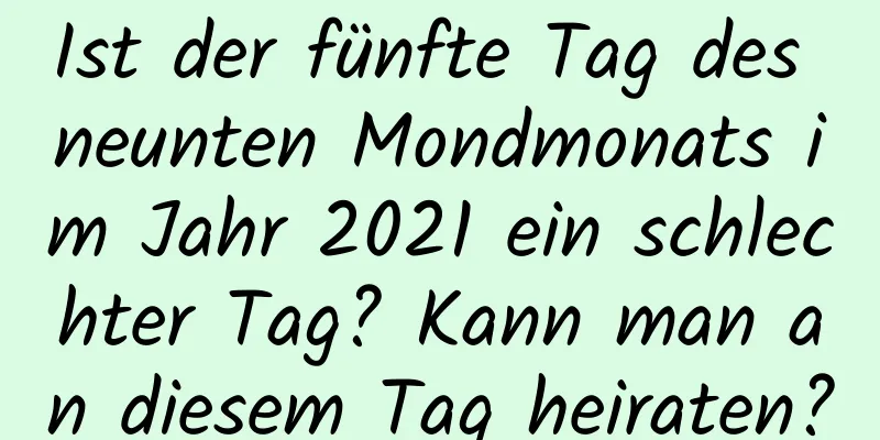 Ist der fünfte Tag des neunten Mondmonats im Jahr 2021 ein schlechter Tag? Kann man an diesem Tag heiraten?