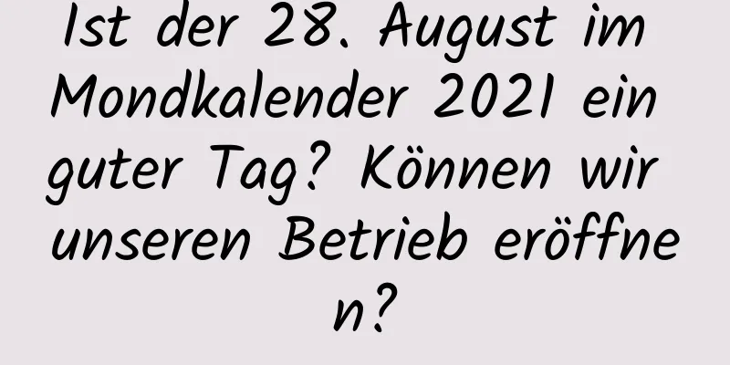 Ist der 28. August im Mondkalender 2021 ein guter Tag? Können wir unseren Betrieb eröffnen?