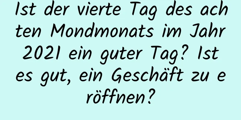 Ist der vierte Tag des achten Mondmonats im Jahr 2021 ein guter Tag? Ist es gut, ein Geschäft zu eröffnen?