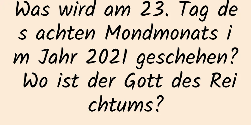 Was wird am 23. Tag des achten Mondmonats im Jahr 2021 geschehen? Wo ist der Gott des Reichtums?