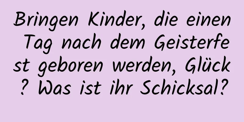 Bringen Kinder, die einen Tag nach dem Geisterfest geboren werden, Glück? Was ist ihr Schicksal?