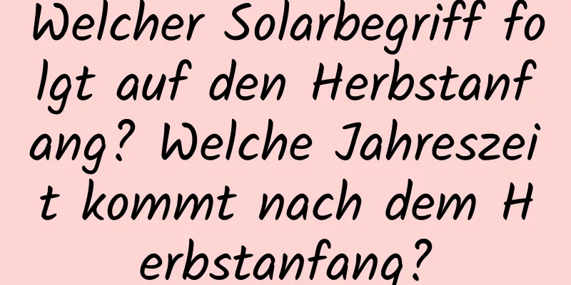 Welcher Solarbegriff folgt auf den Herbstanfang? Welche Jahreszeit kommt nach dem Herbstanfang?
