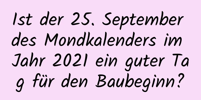Ist der 25. September des Mondkalenders im Jahr 2021 ein guter Tag für den Baubeginn?