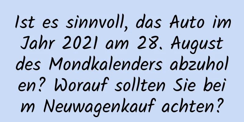 Ist es sinnvoll, das Auto im Jahr 2021 am 28. August des Mondkalenders abzuholen? Worauf sollten Sie beim Neuwagenkauf achten?