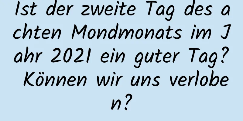 Ist der zweite Tag des achten Mondmonats im Jahr 2021 ein guter Tag? Können wir uns verloben?