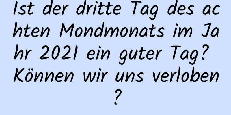 Ist der dritte Tag des achten Mondmonats im Jahr 2021 ein guter Tag? Können wir uns verloben?