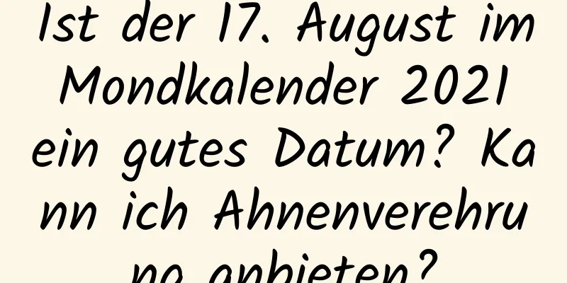 Ist der 17. August im Mondkalender 2021 ein gutes Datum? Kann ich Ahnenverehrung anbieten?