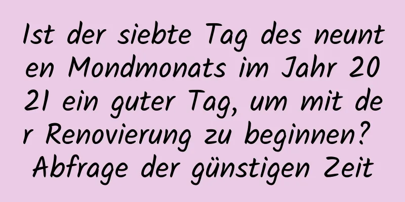 Ist der siebte Tag des neunten Mondmonats im Jahr 2021 ein guter Tag, um mit der Renovierung zu beginnen? Abfrage der günstigen Zeit