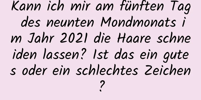 Kann ich mir am fünften Tag des neunten Mondmonats im Jahr 2021 die Haare schneiden lassen? Ist das ein gutes oder ein schlechtes Zeichen?