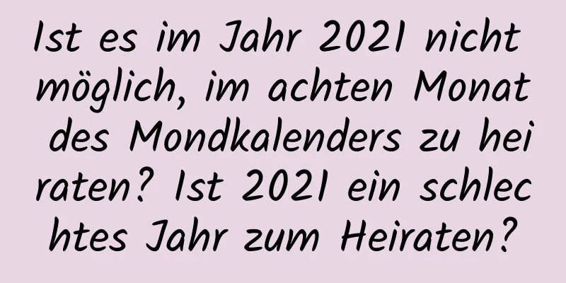 Ist es im Jahr 2021 nicht möglich, im achten Monat des Mondkalenders zu heiraten? Ist 2021 ein schlechtes Jahr zum Heiraten?