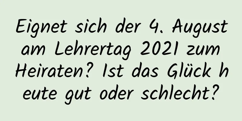 Eignet sich der 4. August am Lehrertag 2021 zum Heiraten? Ist das Glück heute gut oder schlecht?