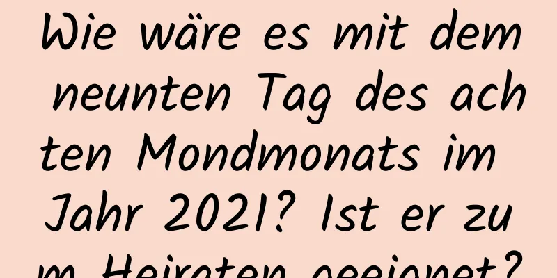 Wie wäre es mit dem neunten Tag des achten Mondmonats im Jahr 2021? Ist er zum Heiraten geeignet?