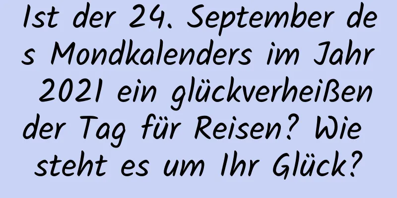 Ist der 24. September des Mondkalenders im Jahr 2021 ein glückverheißender Tag für Reisen? Wie steht es um Ihr Glück?