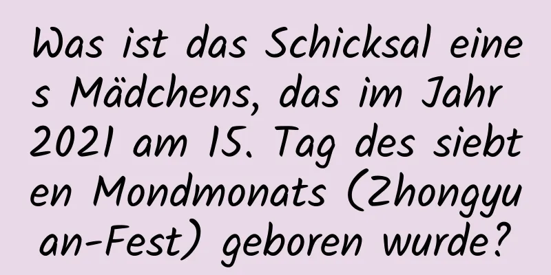 Was ist das Schicksal eines Mädchens, das im Jahr 2021 am 15. Tag des siebten Mondmonats (Zhongyuan-Fest) geboren wurde?