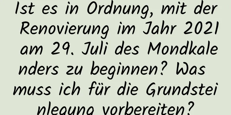 Ist es in Ordnung, mit der Renovierung im Jahr 2021 am 29. Juli des Mondkalenders zu beginnen? Was muss ich für die Grundsteinlegung vorbereiten?